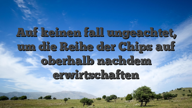 Auf keinen fall ungeachtet, um die Reihe der Chips auf oberhalb nachdem erwirtschaften