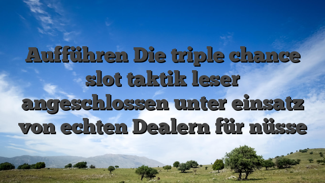 Aufführen Die triple chance slot taktik leser angeschlossen unter einsatz von echten Dealern für nüsse