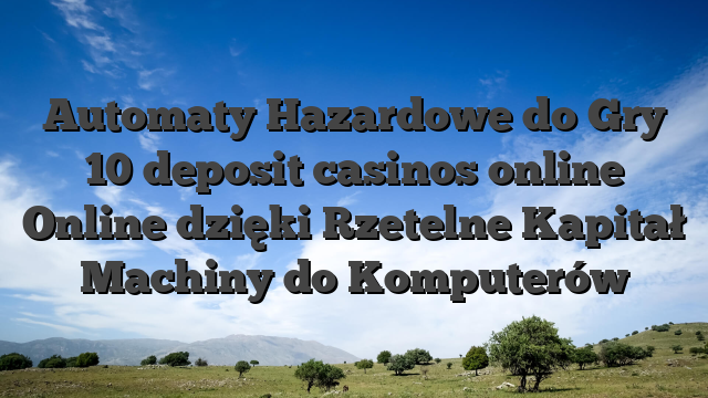 Automaty Hazardowe do Gry 10 deposit casinos online Online dzięki Rzetelne Kapitał Machiny do Komputerów