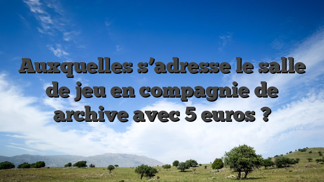 Auxquelles s’adresse le salle de jeu en compagnie de archive avec 5 euros ?