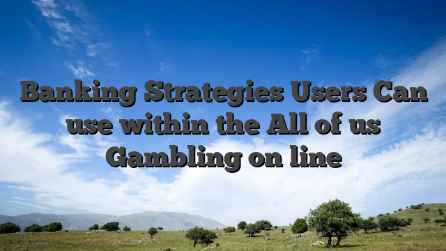 Banking Strategies Users Can use within the All of us Gambling on line