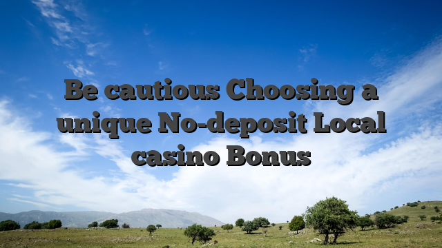 Be cautious Choosing a unique No-deposit Local casino Bonus