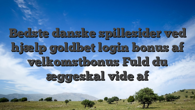 Bedste danske spillesider ved hjælp goldbet login bonus af velkomstbonus Fuld du æggeskal vide af