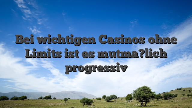Bei wichtigen Casinos ohne Limits ist es mutma?lich progressiv