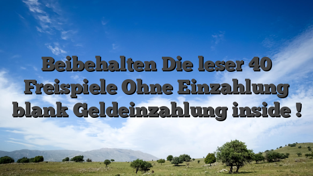Beibehalten Die leser 40 Freispiele Ohne Einzahlung blank Geldeinzahlung inside !