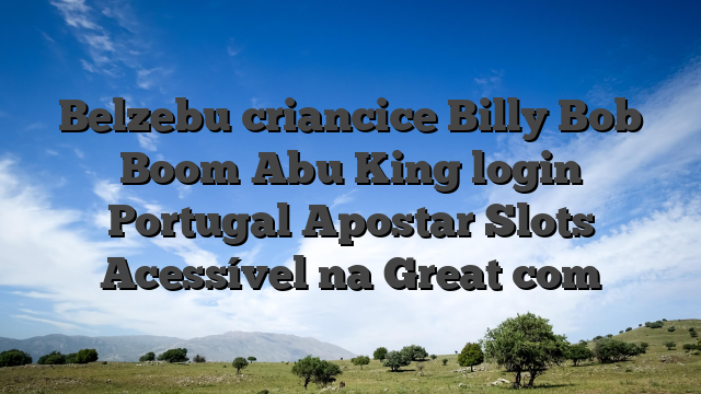 Belzebu criancice Billy Bob Boom Abu King login Portugal Apostar Slots Acessível na Great com