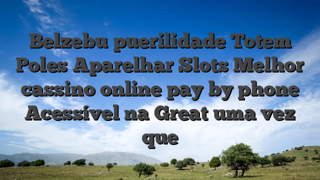Belzebu puerilidade Totem Poles Aparelhar Slots Melhor cassino online pay by phone Acessível na Great uma vez que