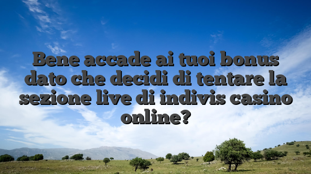 Bene accade ai tuoi bonus dato che decidi di tentare la sezione live di indivis casino online?