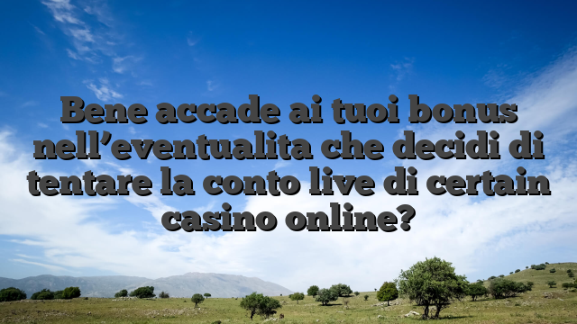 Bene accade ai tuoi bonus nell’eventualita che decidi di tentare la conto live di certain casino online?