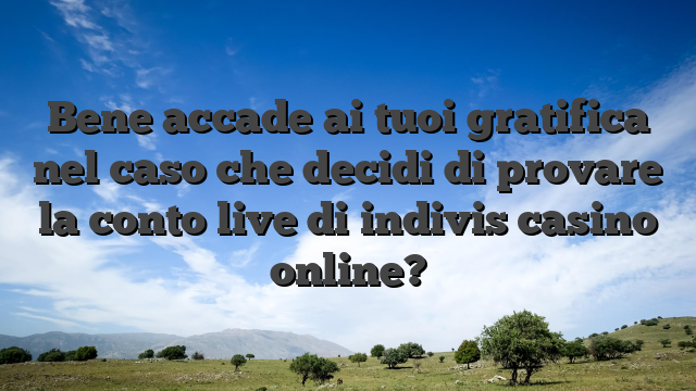 Bene accade ai tuoi gratifica nel caso che decidi di provare la conto live di indivis casino online?