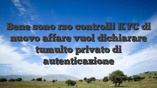 Bene sono rso controlli KYC di nuovo affare vuol dichiarare tumulto privato di autenticazione