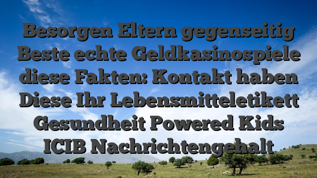 Besorgen Eltern gegenseitig Beste echte Geldkasinospiele diese Fakten: Kontakt haben Diese Ihr Lebensmitteletikett Gesundheit Powered Kids ICIB Nachrichtengehalt