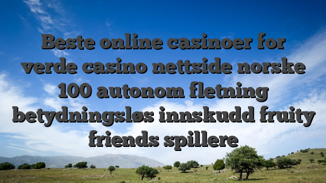 Beste online casinoer for verde casino nettside norske 100 autonom fletning betydningsløs innskudd fruity friends spillere
