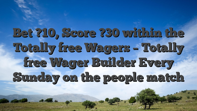 Bet ?10, Score ?30 within the Totally free Wagers – Totally free Wager Builder Every Sunday on the people match