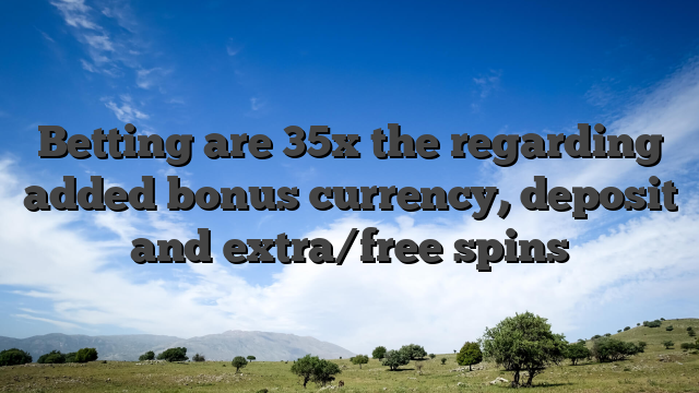 Betting are 35x the regarding added bonus currency, deposit and extra/free spins