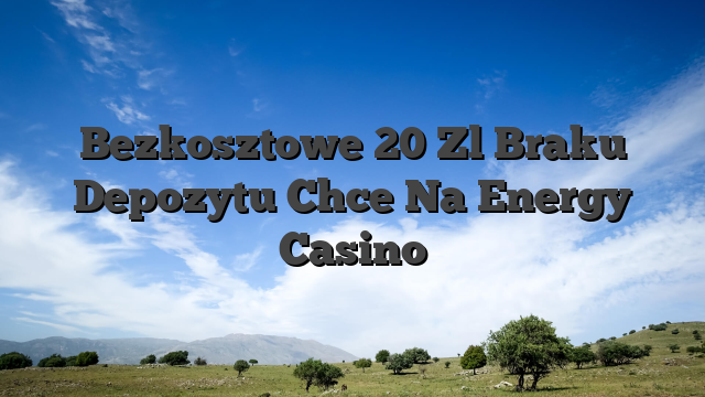 Bezkosztowe 20 Zl Braku Depozytu Chce Na Energy Casino