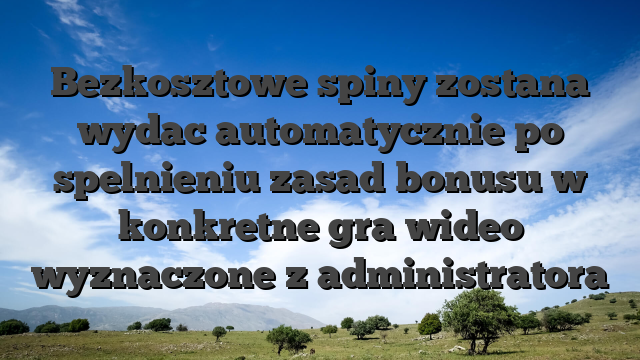 Bezkosztowe spiny zostana wydac automatycznie po spelnieniu zasad bonusu w konkretne gra wideo wyznaczone z administratora