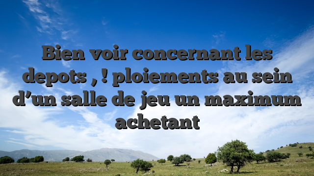 Bien voir concernant les depots , ! ploiements au sein d’un salle de jeu un maximum achetant