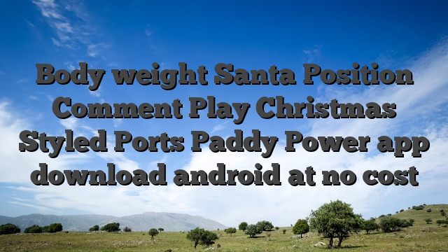 Body weight Santa Position Comment Play Christmas Styled Ports Paddy Power app download android at no cost
