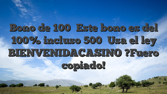 Bono de 100� Este bono es del 100% incluso 500� Usa el ley BIENVENIDACASINO ?Fuero copiado!