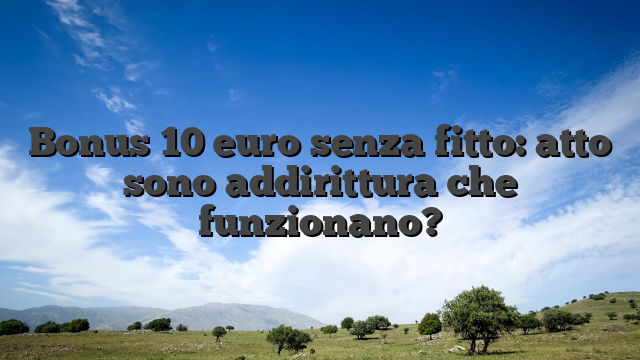 Bonus 10 euro senza fitto: atto sono addirittura che funzionano?