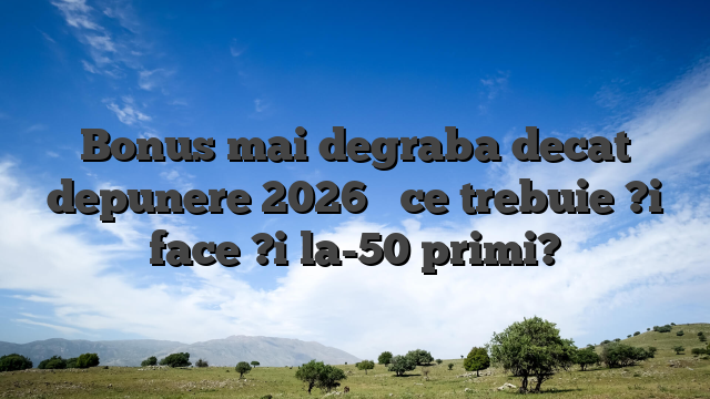Bonus mai degraba decat depunere 2026 � ce trebuie ?i face ?i la-50 primi?