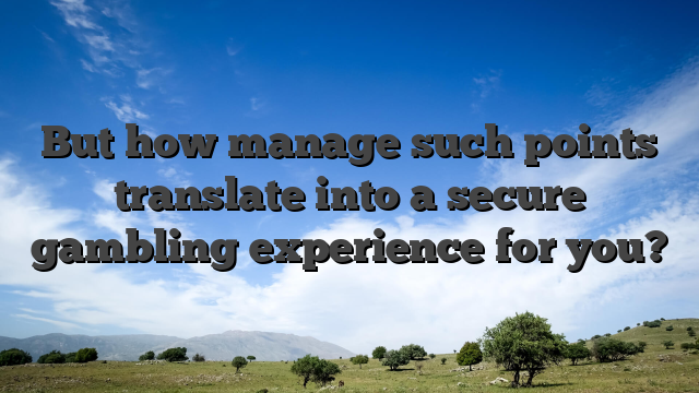 But how manage such points translate into a secure gambling experience for you?
