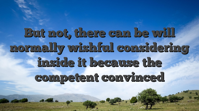 But not, there can be will normally wishful considering inside it because the competent convinced