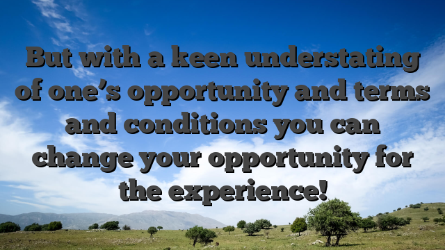 But with a keen understating of one’s opportunity and terms and conditions you can change your opportunity for the experience!