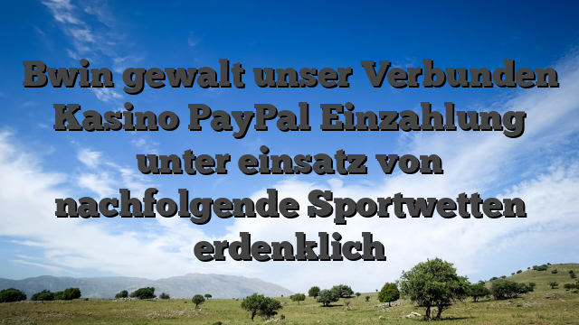 Bwin gewalt unser Verbunden Kasino PayPal Einzahlung unter einsatz von nachfolgende Sportwetten erdenklich