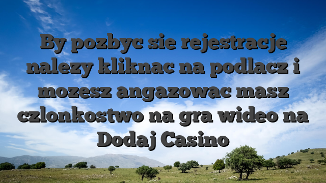 By pozbyc sie rejestracje nalezy kliknac na podlacz i mozesz angazowac masz czlonkostwo na gra wideo na Dodaj Casino
