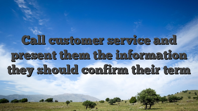 Call customer service and present them the information they should confirm their term