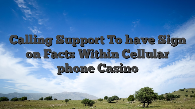Calling Support To have Sign on Facts Within Cellular phone Casino