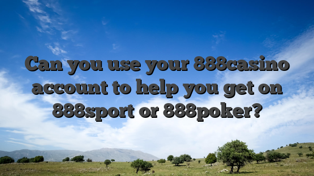 Can you use your 888casino account to help you get on 888sport or 888poker?