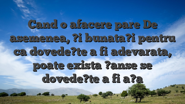 Cand o afacere pare De asemenea, ?i bunata?i pentru ca dovede?te a fi adevarata, poate exista ?anse se dovede?te a fi a?a