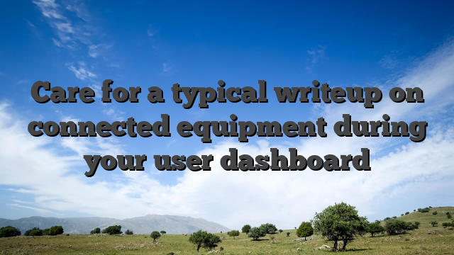 Care for a typical writeup on connected equipment during your user dashboard