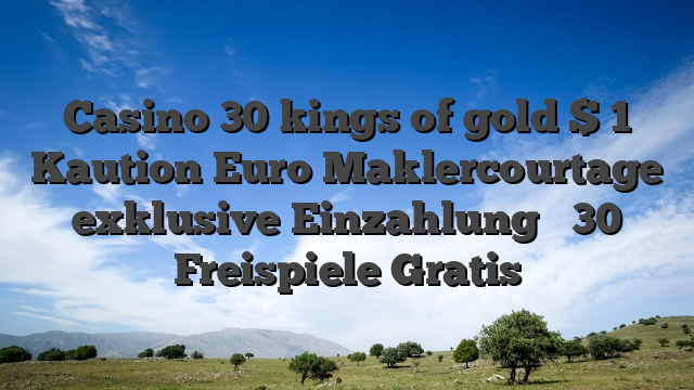 Casino 30 kings of gold $ 1 Kaution Euro Maklercourtage exklusive Einzahlung ️ 30 Freispiele Gratis