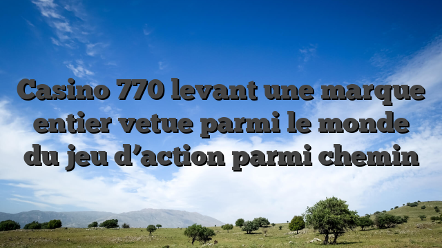 Casino 770 levant une marque entier vetue parmi le monde du jeu d’action parmi chemin