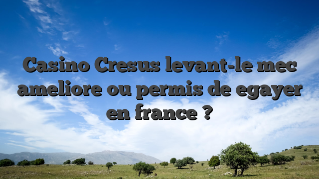 Casino Cresus levant-le mec ameliore ou permis de egayer en france ?