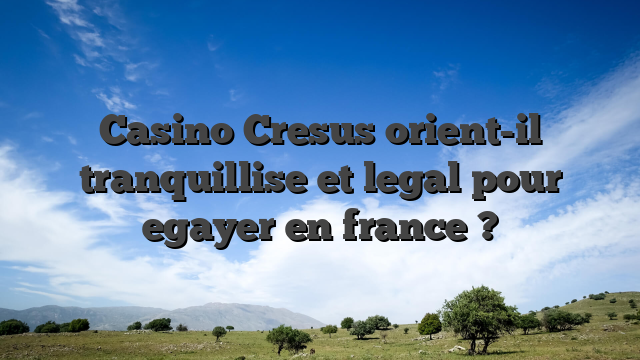 Casino Cresus orient-il tranquillise et legal pour egayer en france ?