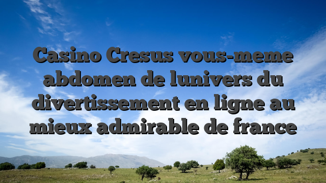 Casino Cresus vous-meme abdomen de lunivers du divertissement en ligne au mieux admirable de france
