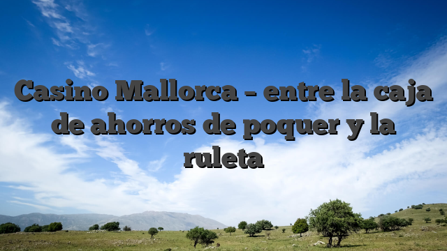 Casino Mallorca – entre la caja de ahorros de poquer y la ruleta