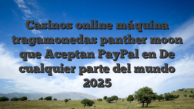 Casinos online máquina tragamonedas panther moon que Aceptan PayPal en De cualquier parte del mundo 2025