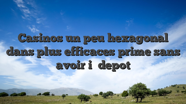 Casinos un peu hexagonal dans plus efficaces prime sans avoir i� depot
