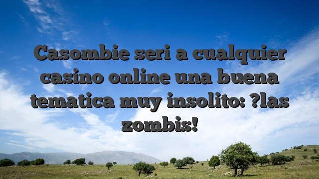 Casombie seri�a cualquier casino online una buena tematica muy insolito: ?las zombis!