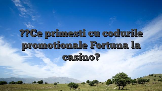 ??Ce primesti cu codurile promotionale Fortuna la casino?