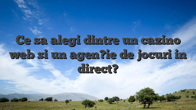 Ce sa alegi dintre un cazino web si un agen?ie de jocuri in direct?