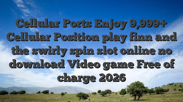 Cellular Ports Enjoy 9,999+ Cellular Position play finn and the swirly spin slot online no download Video game Free of charge 2026