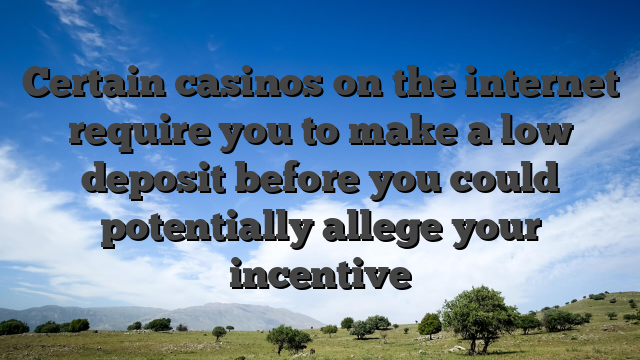 Certain casinos on the internet require you to make a low deposit before you could potentially allege your incentive