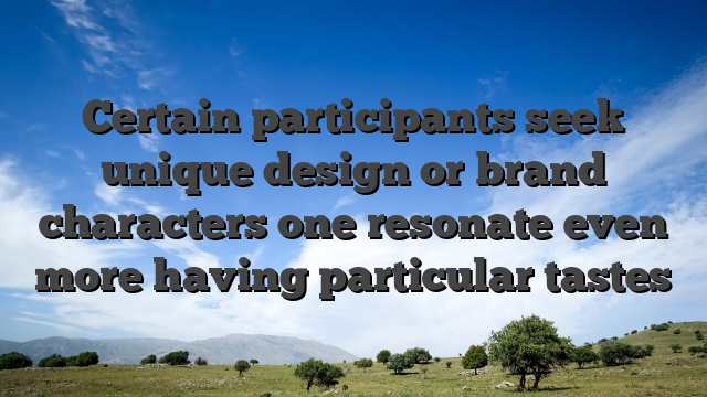 Certain participants seek unique design or brand characters one resonate even more having particular tastes